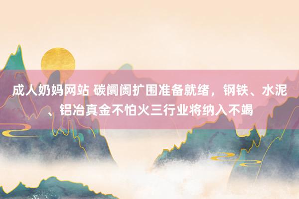 成人奶妈网站 碳阛阓扩围准备就绪，钢铁、水泥、铝冶真金不怕火三行业将纳入不竭