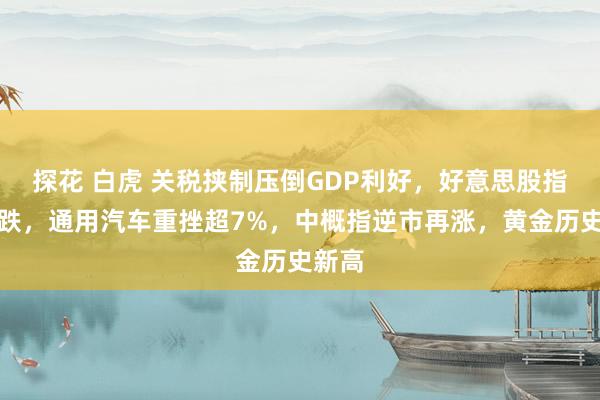 探花 白虎 关税挟制压倒GDP利好，好意思股指两连跌，通用汽车重挫超7%，中概指逆市再涨，黄金历史新高