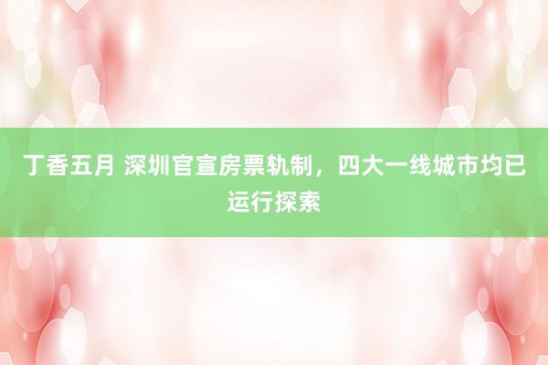 丁香五月 深圳官宣房票轨制，四大一线城市均已运行探索