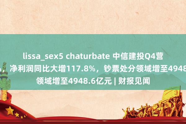 lissa_sex5 chaturbate 中信建投Q4营收同比增长40.2%，净利润同比大增117.8%，钞票处分领域增至4948.6亿元 | 财报见闻