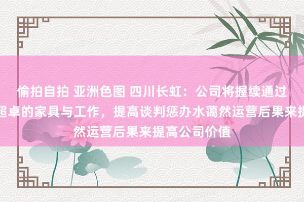 偷拍自拍 亚洲色图 四川长虹：公司将握续通过为客户提供超卓的家具与工作，提高谈判惩办水蔼然运营后果来提高公司价值