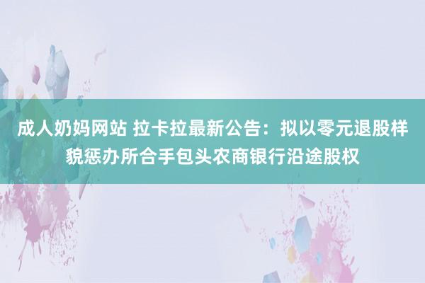 成人奶妈网站 拉卡拉最新公告：拟以零元退股样貌惩办所合手包头农商银行沿途股权