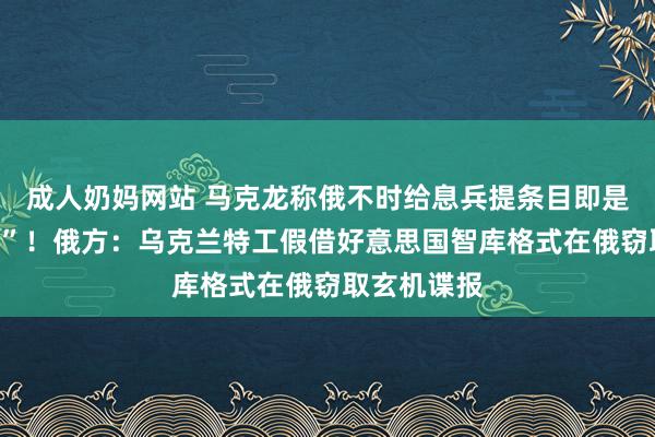 成人奶妈网站 马克龙称俄不时给息兵提条目即是“思要干戈”！俄方：乌克兰特工假借好意思国智库格式在俄窃取玄机谍报