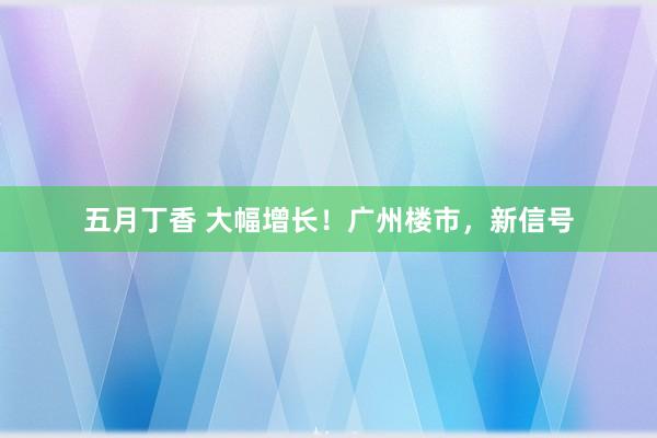 五月丁香 大幅增长！广州楼市，新信号
