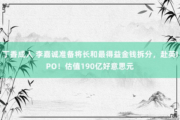 丁香成人 李嘉诚准备将长和最得益金钱拆分，赴英IPO！估值190亿好意思元
