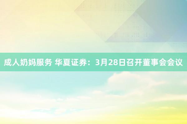 成人奶妈服务 华夏证券：3月28日召开董事会会议