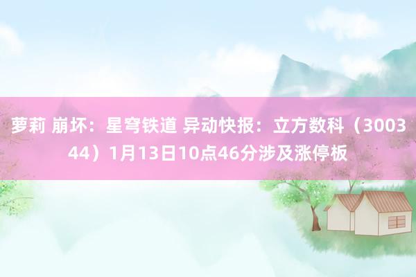 萝莉 崩坏：星穹铁道 异动快报：立方数科（300344）1月13日10点46分涉及涨停板