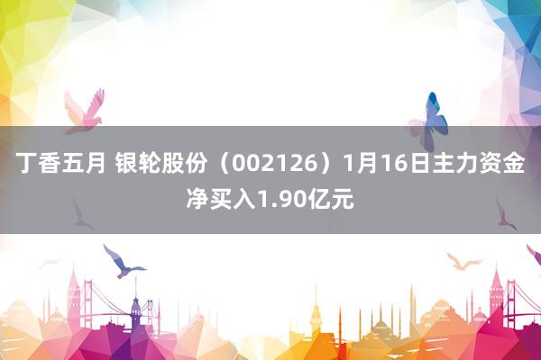 丁香五月 银轮股份（002126）1月16日主力资金净买入1.90亿元