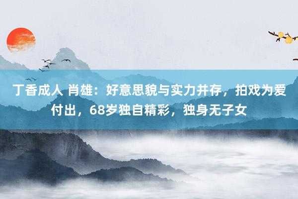 丁香成人 肖雄：好意思貌与实力并存，拍戏为爱付出，68岁独自精彩，独身无子女