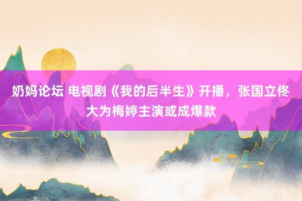 奶妈论坛 电视剧《我的后半生》开播，张国立佟大为梅婷主演或成爆款