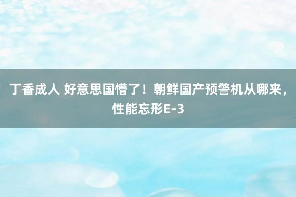 丁香成人 好意思国懵了！朝鲜国产预警机从哪来，性能忘形E-3