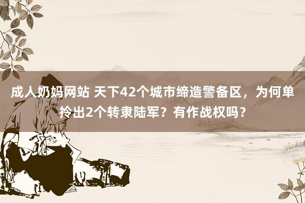 成人奶妈网站 天下42个城市缔造警备区，为何单拎出2个转隶陆军？有作战权吗？