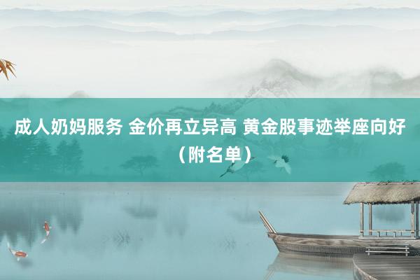 成人奶妈服务 金价再立异高 黄金股事迹举座向好（附名单）
