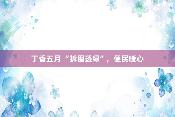 丁香五月 “拆围透绿”，便民暖心