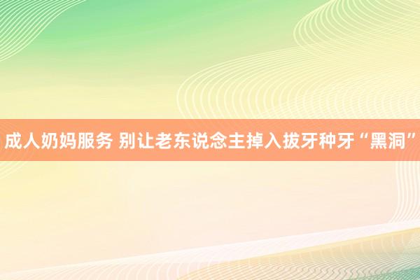 成人奶妈服务 别让老东说念主掉入拔牙种牙“黑洞”