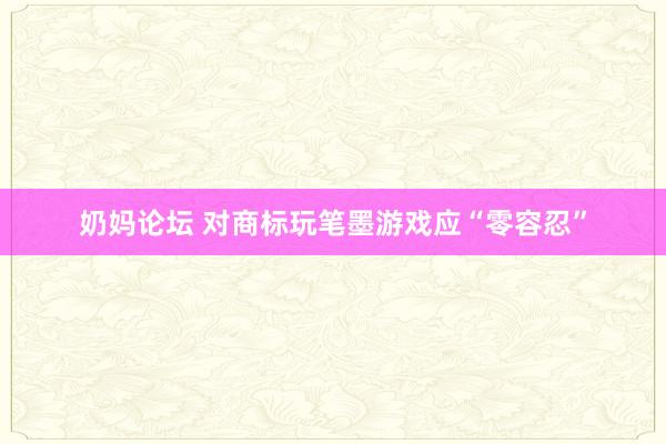 奶妈论坛 对商标玩笔墨游戏应“零容忍”