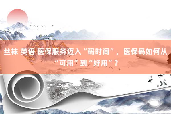 丝袜 英语 医保服务迈入“码时间”，医保码如何从“可用”到“好用”？