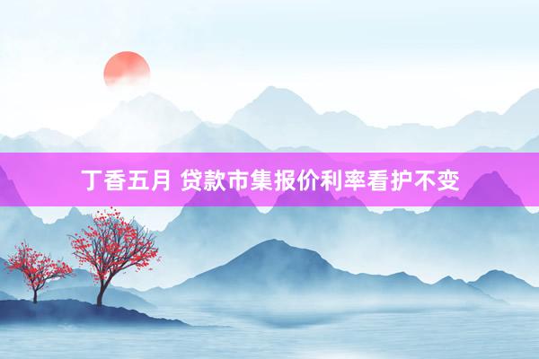 丁香五月 贷款市集报价利率看护不变