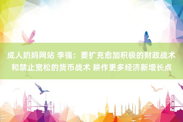 成人奶妈网站 李强：要扩充愈加积极的财政战术和禁止宽松的货币战术 耕作更多经济新增长点