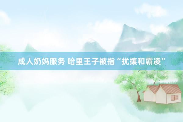 成人奶妈服务 哈里王子被指“扰攘和霸凌”