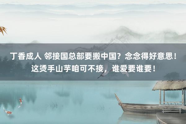 丁香成人 邻接国总部要搬中国？念念得好意思！这烫手山芋咱可不接，谁爱要谁要！