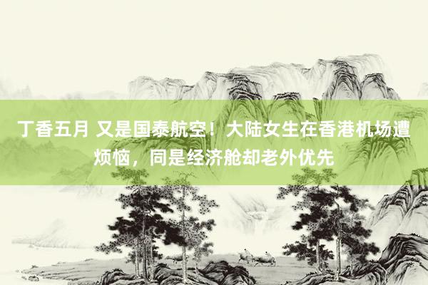 丁香五月 又是国泰航空！大陆女生在香港机场遭烦恼，同是经济舱却老外优先