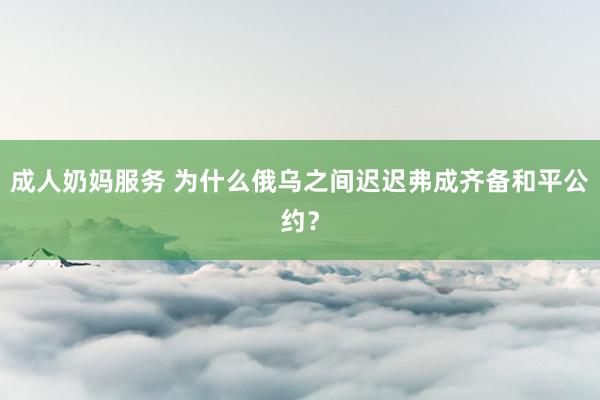 成人奶妈服务 为什么俄乌之间迟迟弗成齐备和平公约？