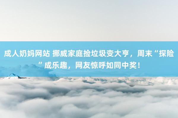 成人奶妈网站 挪威家庭捡垃圾变大亨，周末“探险”成乐趣，网友惊呼如同中奖！