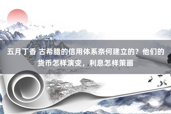 五月丁香 古希腊的信用体系奈何建立的？他们的货币怎样演变，利息怎样策画