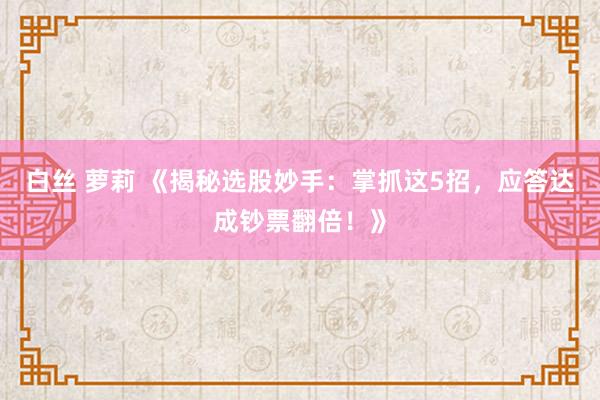 白丝 萝莉 《揭秘选股妙手：掌抓这5招，应答达成钞票翻倍！》