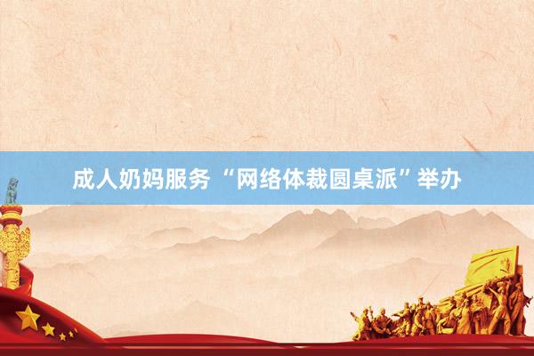 成人奶妈服务 “网络体裁圆桌派”举办