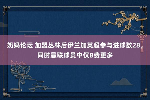 奶妈论坛 加盟丛林后伊兰加英超参与进球数28，同时曼联球员中仅B费更多