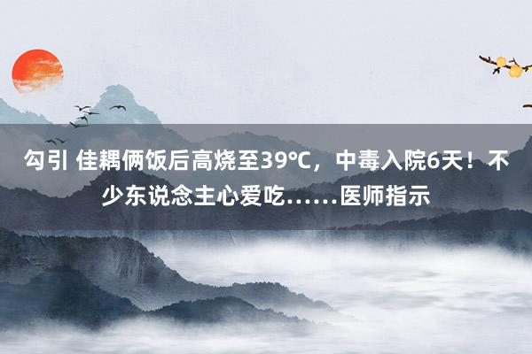 勾引 佳耦俩饭后高烧至39℃，中毒入院6天！不少东说念主心爱吃……医师指示