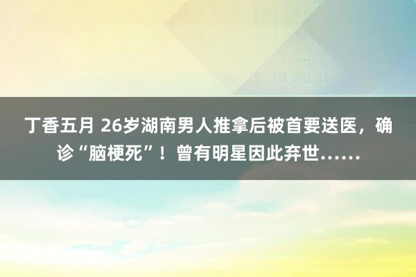 丁香五月 26岁湖南男人推拿后被首要送医,确诊“脑梗死”!曾有明星因此弃世……