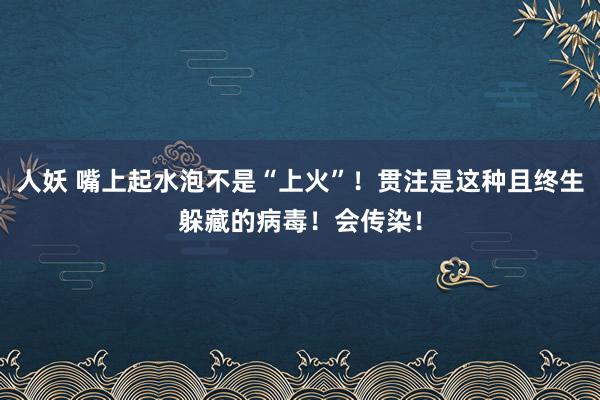 人妖 嘴上起水泡不是“上火”！贯注是这种且终生躲藏的病毒！会传染！