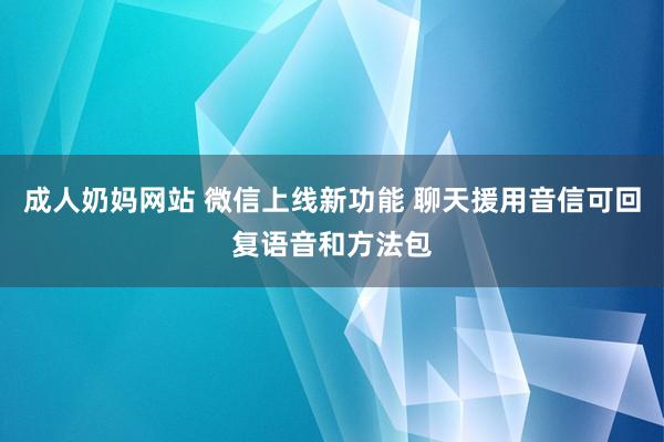 成人奶妈网站 微信上线新功能 聊天援用音信可回复语音和方法包