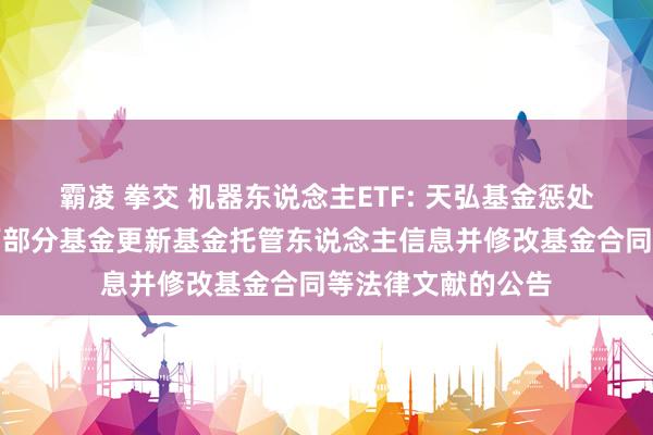 霸凌 拳交 机器东说念主ETF: 天弘基金惩处有限公司对于旗下部分基金更新基金托管东说念主信息并修改基金合同等法律文献的公告