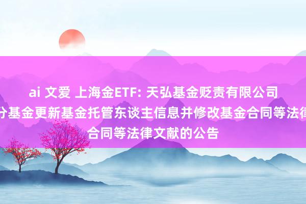 ai 文爱 上海金ETF: 天弘基金贬责有限公司对于旗下部分基金更新基金托管东谈主信息并修改基金合同等法律文献的公告