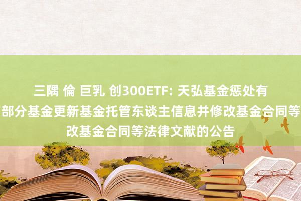 三隅 倫 巨乳 创300ETF: 天弘基金惩处有限公司对于旗下部分基金更新基金托管东谈主信息并修改基金合同等法律文献的公告