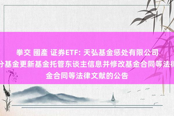 拳交 國產 证券ETF: 天弘基金惩处有限公司对于旗下部分基金更新基金托管东谈主信息并修改基金合同等法律文献的公告