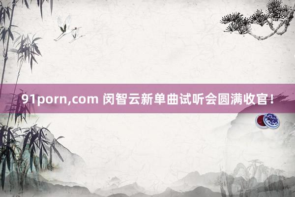 91porn，com 闵智云新单曲试听会圆满收官！