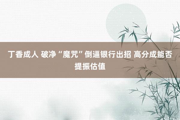 丁香成人 破净“魔咒”倒逼银行出招 高分成能否提振估值