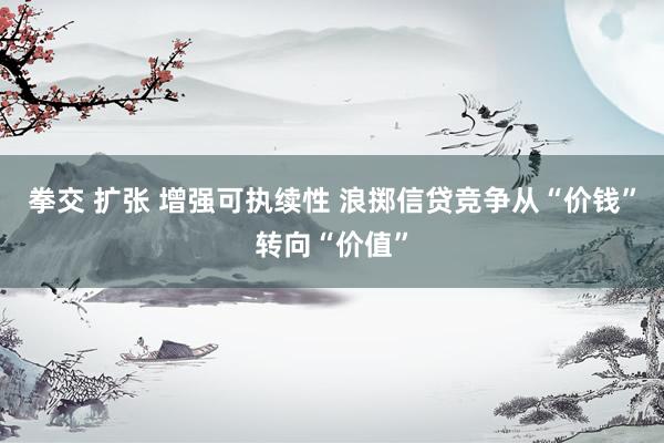 拳交 扩张 增强可执续性 浪掷信贷竞争从“价钱”转向“价值”