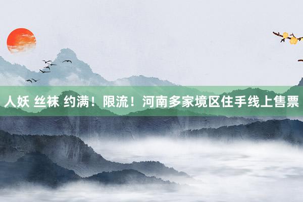 人妖 丝袜 约满！限流！河南多家境区住手线上售票