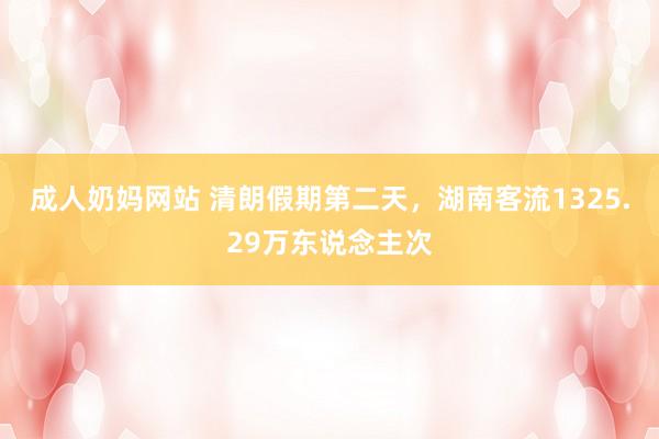 成人奶妈网站 清朗假期第二天，湖南客流1325.29万东说念主次
