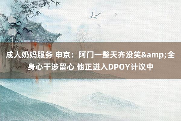 成人奶妈服务 申京：阿门一整天齐没笑&全身心干涉留心 他正进入DPOY计议中