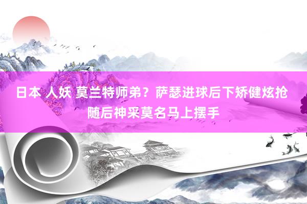 日本 人妖 莫兰特师弟？萨瑟进球后下矫健炫抢 随后神采莫名马上摆手