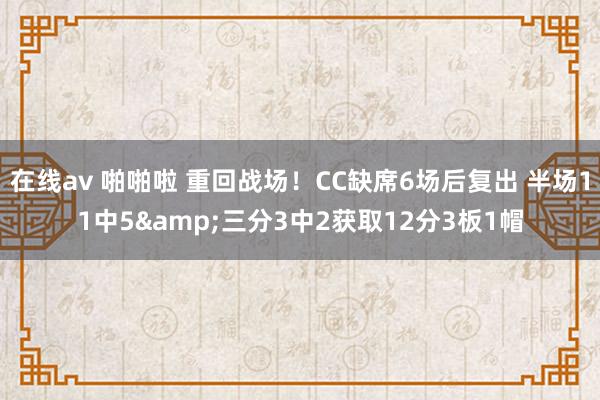 在线av 啪啪啦 重回战场！CC缺席6场后复出 半场11中5&三分3中2获取12分3板1帽