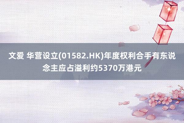 文爱 华营设立(01582.HK)年度权利合手有东说念主应占溢利约5370万港元