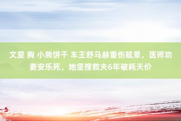 文爱 胸 小熊饼干 车王舒马赫重伤眩晕，医师劝妻安乐死，她坚捏救夫6年破耗天价